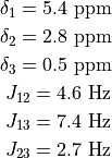 \delta_1 = 5.4\ \mathrm{ppm}

\delta_2 = 2.8\ \mathrm{ppm}

\delta_3 = 0.5\ \mathrm{ppm}

J_{12} = 4.6\ \mathrm{Hz}

J_{13} = 7.4\ \mathrm{Hz}

J_{23} = 2.7\ \mathrm{Hz}